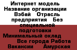 Интернет-модель › Название организации ­ Вэбай › Отрасль предприятия ­ Без специальной подготовки › Минимальный оклад ­ 150 000 - Все города Работа » Вакансии   . Амурская обл.,Архаринский р-н